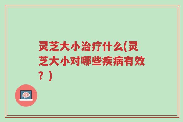 灵芝大小治疗什么(灵芝大小对哪些疾病有效？)-第1张图片-超越