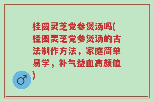 桂圆灵芝党参煲汤吗(桂圆灵芝党参煲汤的古法制作方法，家庭简单易学，补气益血高颜值)-第1张图片-超越