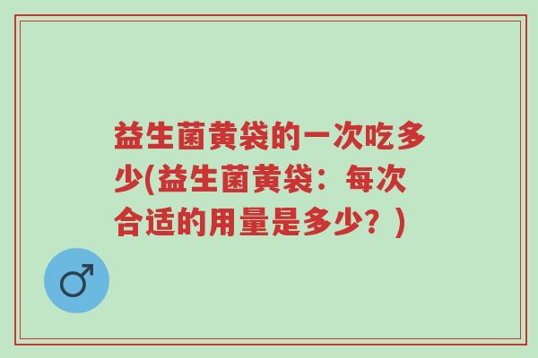 益生菌黄袋的一次吃多少(益生菌黄袋:每次合适的用量是多少?)-第1张图片-超越 益生菌黄袋的一次吃多少(益生菌黄袋:每次合适的用量是多少?)-第1张图片-超越