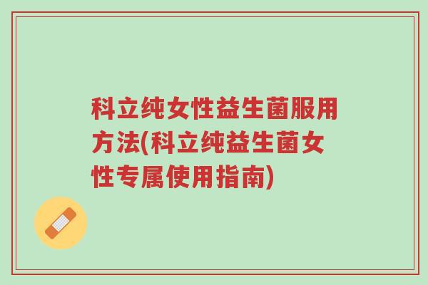 科立纯女性益生菌服用方法(科立纯益生菌女性专属使用指南)-第1张图片-超越 科立纯女性益生菌服用方法(科立纯益生菌女性专属使用指南)-第1张图片-超越