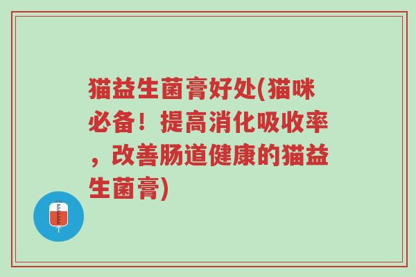 猫益生菌膏好处(猫咪必备!提高消化吸收率,改善肠道健康的猫益生菌膏)-第1张图片-超越 猫益生菌膏好处(猫咪必备!提高消化吸收率,改善肠道健康的猫益生菌膏)-第1张图片-超越