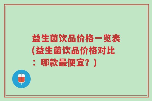 益生菌饮品价格一览表(益生菌饮品价格对比：哪款最便宜？)-第1张图片-超越