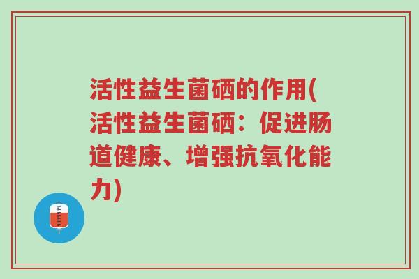 活性益生菌硒的作用(活性益生菌硒:促进肠道健康、增强抗氧化能力)-第1张图片-超越 活性益生菌硒的作用(活性益生菌硒:促进肠道健康、增强抗氧化能力)-第1张图片-超越