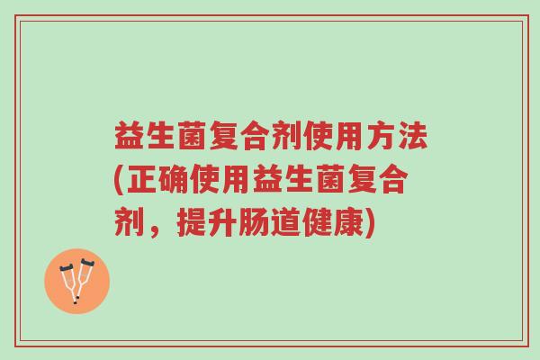 益生菌复合剂使用方法(正确使用益生菌复合剂,提升肠道健康)-第1张图片-超越 益生菌复合剂使用方法(正确使用益生菌复合剂,提升肠道健康)-第1张图片-超越