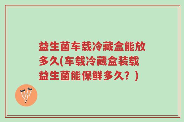 益生菌车载冷藏盒能放多久(车载冷藏盒装载益生菌能保鲜多久?)-第1张图片-超越 益生菌车载冷藏盒能放多久(车载冷藏盒装载益生菌能保鲜多久?)-第1张图片-超越