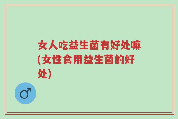 女人吃益生菌有好处嘛(女性食用益生菌的好处)-第1张图片-超越 女人吃益生菌有好处嘛(女性食用益生菌的好处)-第1张图片-超越