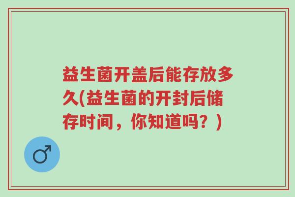 益生菌开盖后能存放多久(益生菌的开封后储存时间,你知道吗?)-第1张图片-超越 益生菌开盖后能存放多久(益生菌的开封后储存时间,你知道吗?)-第1张图片-超越