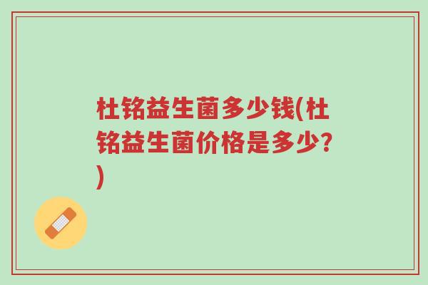 杜铭益生菌多少钱(杜铭益生菌价格是多少?)-第1张图片-超越 杜铭益生菌多少钱(杜铭益生菌价格是多少?)-第1张图片-超越