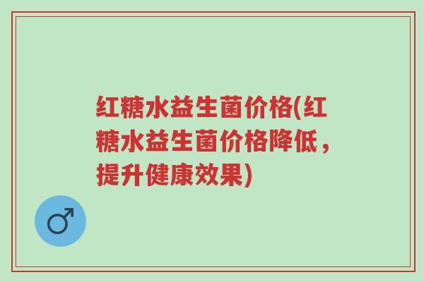 红糖水益生菌价格(红糖水益生菌价格降低,提升健康效果)-第1张图片-超越 红糖水益生菌价格(红糖水益生菌价格降低,提升健康效果)-第1张图片-超越