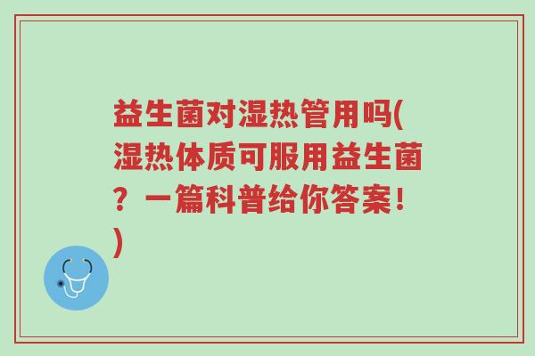 益生菌对湿热管用吗(湿热体质可服用益生菌？一篇科普给你答案！)-第1张图片-超越