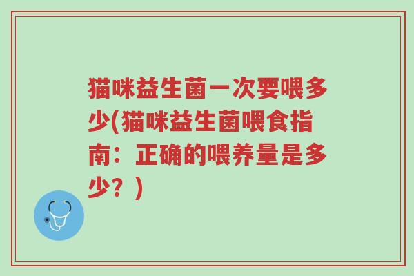 猫咪益生菌一次要喂多少(猫咪益生菌喂食指南：正确的喂养量是多少？)-第1张图片-超越