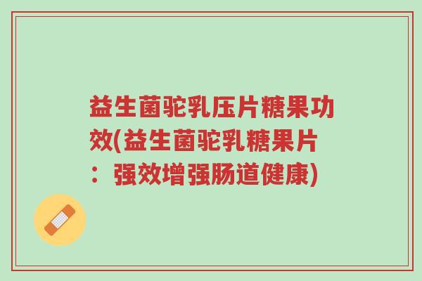 益生菌驼乳压片糖果功效(益生菌驼乳糖果片:强效增强肠道健康)-第1张图片-超越 益生菌驼乳压片糖果功效(益生菌驼乳糖果片:强效增强肠道健康)-第1张图片-超越