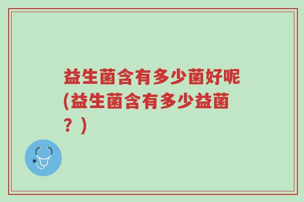 益生菌含有多少菌好呢(益生菌含有多少益菌?)-第1张图片-超越 益生菌含有多少菌好呢(益生菌含有多少益菌?)-第1张图片-超越