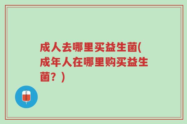 成人去哪里买益生菌(成年人在哪里购买益生菌?)-第1张图片-超越 成人去哪里买益生菌(成年人在哪里购买益生菌?)-第1张图片-超越
