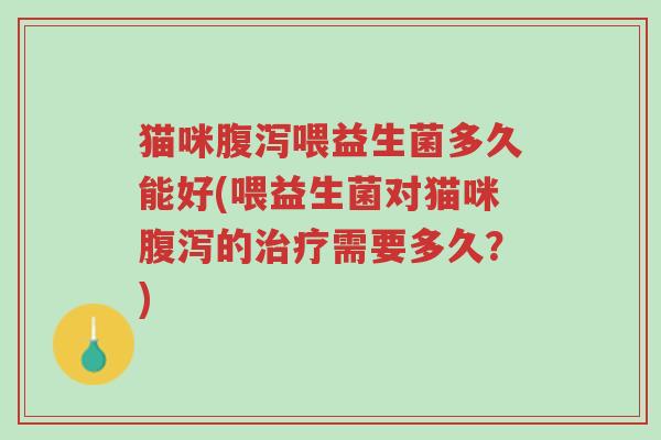 猫咪腹泻喂益生菌多久能好(喂益生菌对猫咪腹泻的治疗需要多久？)-第1张图片-超越