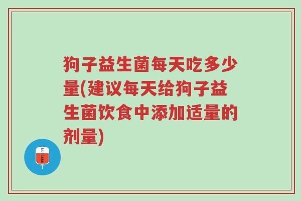狗子益生菌每天吃多少量(建议每天给狗子益生菌饮食中添加适量的剂量)-第1张图片-超越 狗子益生菌每天吃多少量(建议每天给狗子益生菌饮食中添加适量的剂量)-第1张图片-超越