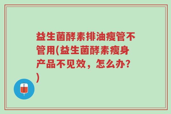 益生菌酵素排油瘦管不管用(益生菌酵素瘦身产品不见效,怎么办?)-第1张图片-超越 益生菌酵素排油瘦管不管用(益生菌酵素瘦身产品不见效,怎么办?)-第1张图片-超越