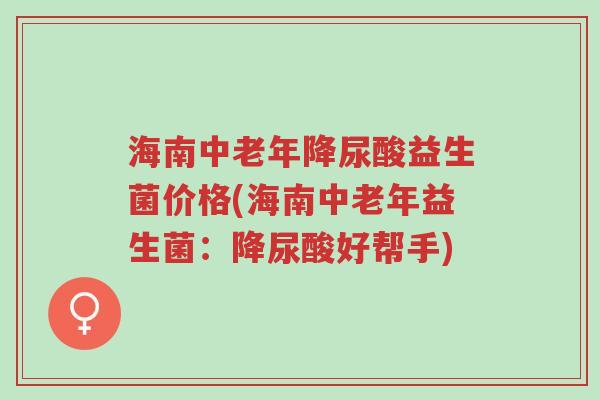 海南中老年降尿酸益生菌价格(海南中老年益生菌：降尿酸好帮手)-第1张图片-超越