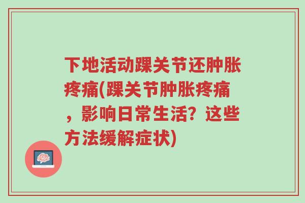 下地活动踝关节还肿胀疼痛(踝关节肿胀疼痛,影响日常生活?这些方法缓解症状)-第1张图片-超越 下地活动踝关节还肿胀疼痛(踝关节肿胀疼痛,影响日常生活?这些方法缓解症状)-第1张图片-超越