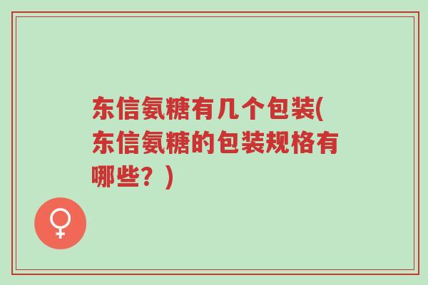 东信氨糖有几个包装(东信氨糖的包装规格有哪些?)-第1张图片-超越 东信氨糖有几个包装(东信氨糖的包装规格有哪些?)-第1张图片-超越