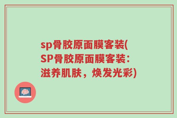 sp骨胶原面膜客装(SP骨胶原面膜客装:滋养肌肤,焕发光彩)-第1张图片-超越 sp骨胶原面膜客装(SP骨胶原面膜客装:滋养肌肤,焕发光彩)-第1张图片-超越