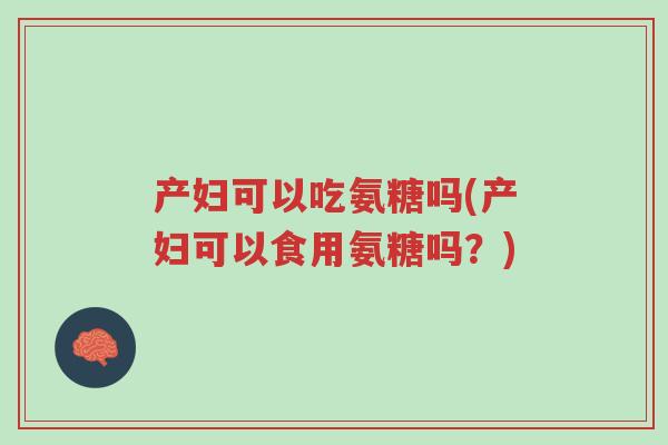 产妇可以吃氨糖吗(产妇可以食用氨糖吗?)-第1张图片-超越 产妇可以吃氨糖吗(产妇可以食用氨糖吗?)-第1张图片-超越