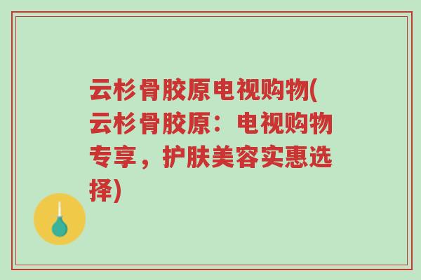 云杉骨胶原电视购物(云杉骨胶原:电视购物专享,护肤美容实惠选择)-第1张图片-超越 云杉骨胶原电视购物(云杉骨胶原:电视购物专享,护肤美容实惠选择)-第1张图片-超越