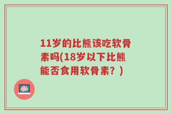 11岁的比熊该吃软骨素吗(18岁以下比熊能否食用软骨素？)-第1张图片-超越