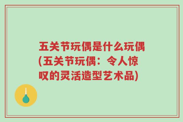 五关节玩偶是什么玩偶(五关节玩偶:令人惊叹的灵活造型艺术品)-第1张图片-超越 五关节玩偶是什么玩偶(五关节玩偶:令人惊叹的灵活造型艺术品)-第1张图片-超越