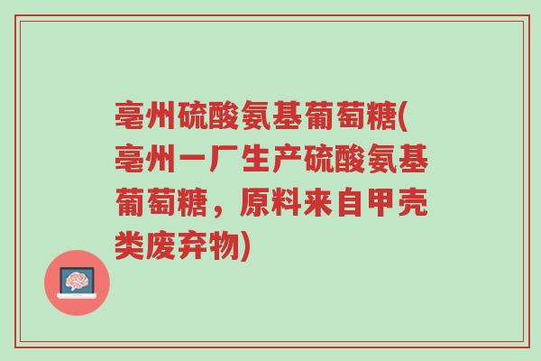 亳州硫酸氨基葡萄糖(亳州一厂生产硫酸氨基葡萄糖,原料来自甲壳类废弃物)-第1张图片-超越 亳州硫酸氨基葡萄糖(亳州一厂生产硫酸氨基葡萄糖,原料来自甲壳类废弃物)-第1张图片-超越