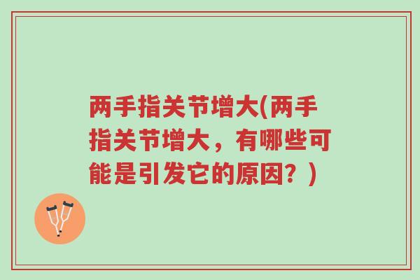 两手指关节增大(两手指关节增大,有哪些可能是引发它的原因?)-第1张图片-超越 两手指关节增大(两手指关节增大,有哪些可能是引发它的原因?)-第1张图片-超越