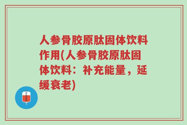 人参骨胶原肽固体饮料作用(人参骨胶原肽固体饮料:补充能量,延缓衰老)-第1张图片-超越 人参骨胶原肽固体饮料作用(人参骨胶原肽固体饮料:补充能量,延缓衰老)-第1张图片-超越