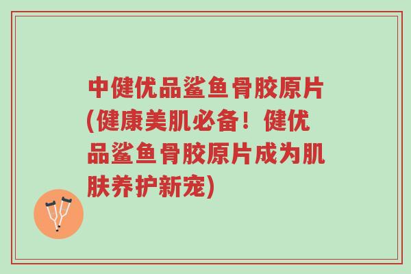 中健优品鲨鱼骨胶原片(健康美肌必备!健优品鲨鱼骨胶原片成为肌肤养护新宠)-第1张图片-超越 中健优品鲨鱼骨胶原片(健康美肌必备!健优品鲨鱼骨胶原片成为肌肤养护新宠)-第1张图片-超越