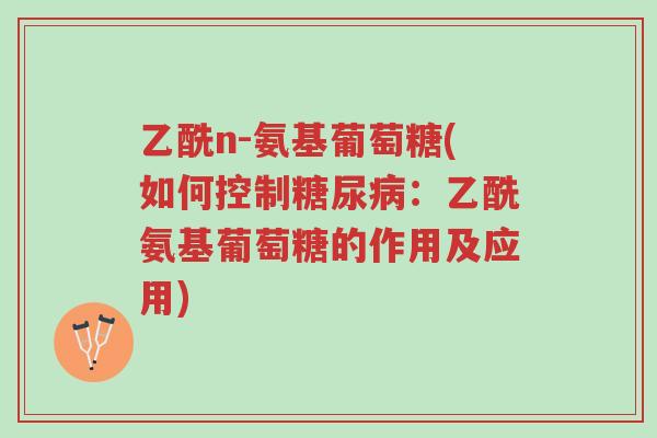 乙酰n-氨基葡萄糖(如何控制糖尿病:乙酰氨基葡萄糖的作用及应用)-第1张图片-超越 乙酰n-氨基葡萄糖(如何控制糖尿病:乙酰氨基葡萄糖的作用及应用)-第1张图片-超越