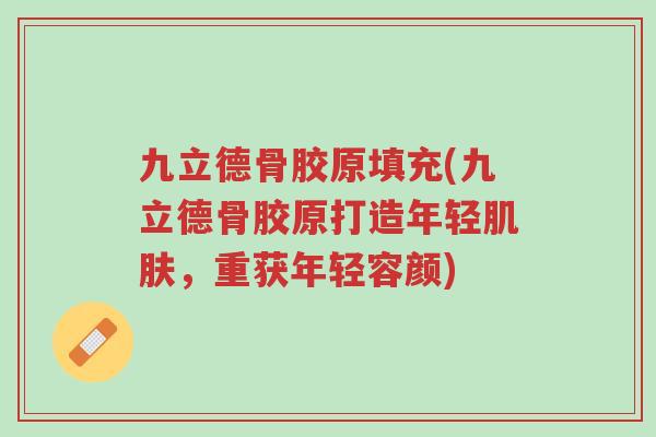 九立德骨胶原填充(九立德骨胶原打造年轻肌肤,重获年轻容颜)-第1张图片-超越 九立德骨胶原填充(九立德骨胶原打造年轻肌肤,重获年轻容颜)-第1张图片-超越