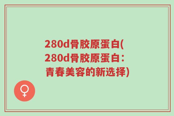 280d骨胶原蛋白(280d骨胶原蛋白:青春美容的新选择)-第1张图片-超越 280d骨胶原蛋白(280d骨胶原蛋白:青春美容的新选择)-第1张图片-超越