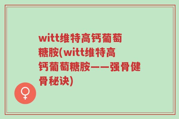 witt维特高钙葡萄糖胺(witt维特高钙葡萄糖胺——强骨健骨秘诀)-第1张图片-超越 witt维特高钙葡萄糖胺(witt维特高钙葡萄糖胺——强骨健骨秘诀)-第1张图片-超越