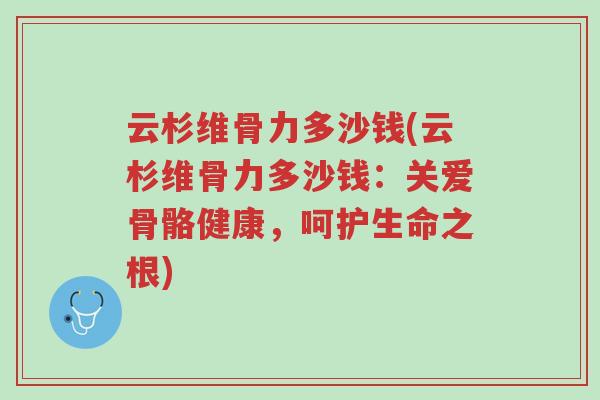 云杉维骨力多沙钱(云杉维骨力多沙钱:关爱骨骼健康,呵护生命之根)-第1张图片-超越 云杉维骨力多沙钱(云杉维骨力多沙钱:关爱骨骼健康,呵护生命之根)-第1张图片-超越