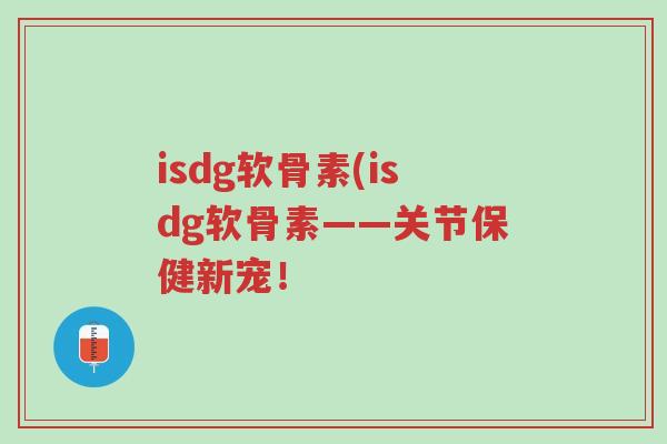isdg软骨素(isdg软骨素——关节保健新宠!-第1张图片-超越 isdg软骨素(isdg软骨素——关节保健新宠!-第1张图片-超越