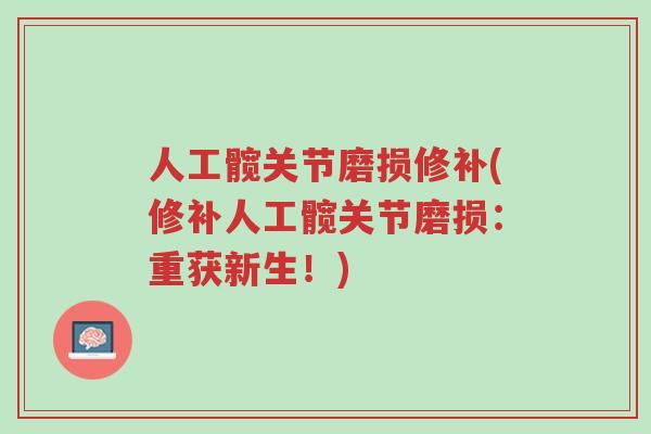 人工髋关节磨损修补(修补人工髋关节磨损:重获新生!)-第1张图片-超越 人工髋关节磨损修补(修补人工髋关节磨损:重获新生!)-第1张图片-超越