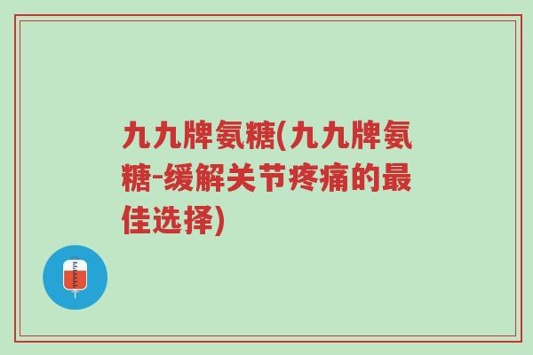 九九牌氨糖(九九牌氨糖-缓解关节疼痛的最佳选择)-第1张图片-超越 九九牌氨糖(九九牌氨糖-缓解关节疼痛的最佳选择)-第1张图片-超越
