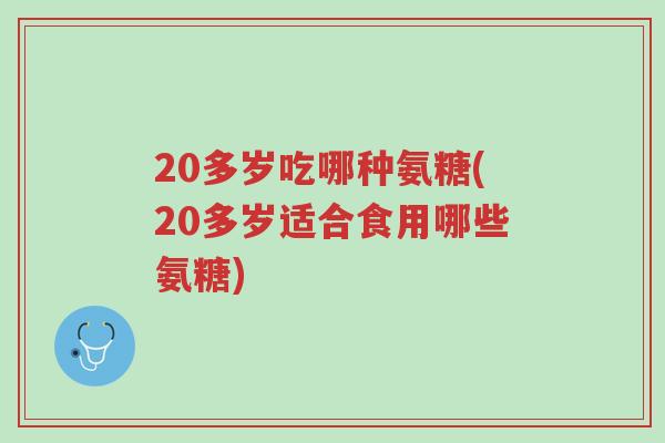 20多岁吃哪种氨糖(20多岁适合食用哪些氨糖)-第1张图片-超越 20多岁吃哪种氨糖(20多岁适合食用哪些氨糖)-第1张图片-超越