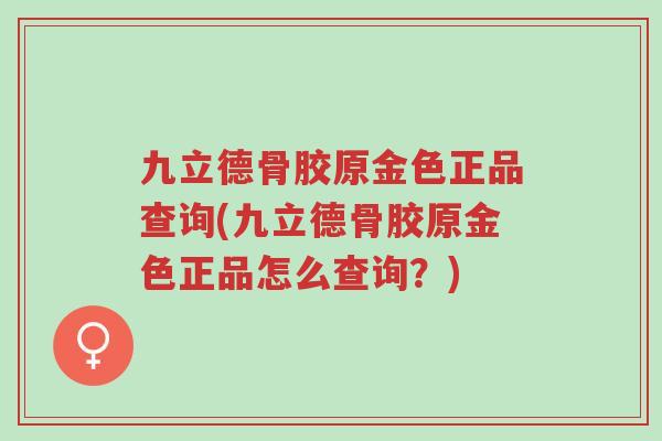 九立德骨胶原金色正品查询(九立德骨胶原金色正品怎么查询?)-第1张图片-超越 九立德骨胶原金色正品查询(九立德骨胶原金色正品怎么查询?)-第1张图片-超越