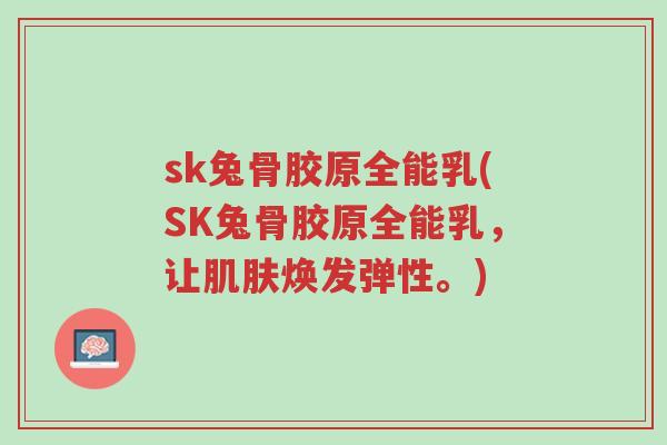 sk兔骨胶原全能乳(SK兔骨胶原全能乳,让肌肤焕发弹性。)-第1张图片-超越 sk兔骨胶原全能乳(SK兔骨胶原全能乳,让肌肤焕发弹性。)-第1张图片-超越