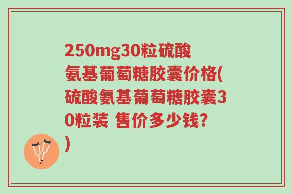 250mg30粒硫酸氨基葡萄糖胶囊价格(硫酸氨基葡萄糖胶囊30粒装 售价多少钱?)-第1张图片-超越 250mg30粒硫酸氨基葡萄糖胶囊价格(硫酸氨基葡萄糖胶囊30粒装 售价多少钱?)-第1张图片-超越