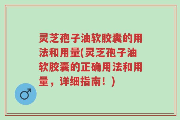 灵芝孢子油软胶囊的用法和用量(灵芝孢子油软胶囊的正确用法和用量,详细指南!)-第1张图片-超越 灵芝孢子油软胶囊的用法和用量(灵芝孢子油软胶囊的正确用法和用量,详细指南!)-第1张图片-超越