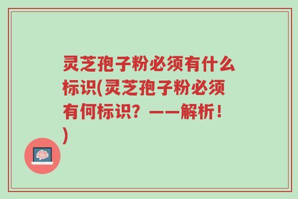 灵芝孢子粉必须有什么标识(灵芝孢子粉必须有何标识？——解析！)-第1张图片-超越