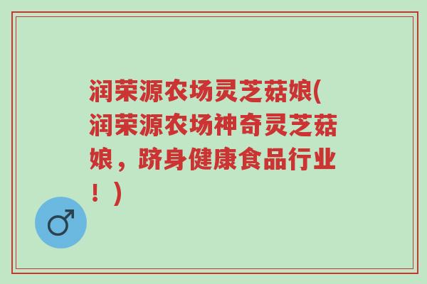 润荣源农场灵芝菇娘(润荣源农场神奇灵芝菇娘,跻身健康食品行业!)-第1张图片-超越 润荣源农场灵芝菇娘(润荣源农场神奇灵芝菇娘,跻身健康食品行业!)-第1张图片-超越