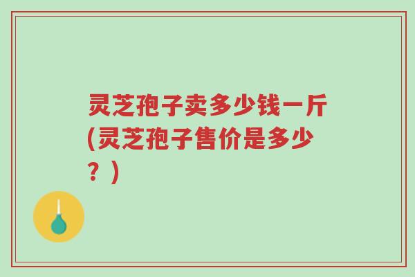 灵芝孢子卖多少钱一斤(灵芝孢子售价是多少？)-第1张图片-超越