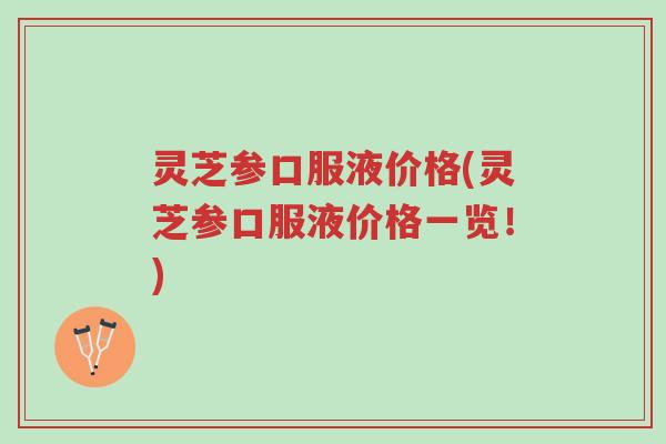 灵芝参口服液价格(灵芝参口服液价格一览！)-第1张图片-超越